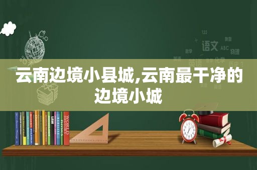 云南边境小县城,云南最干净的边境小城