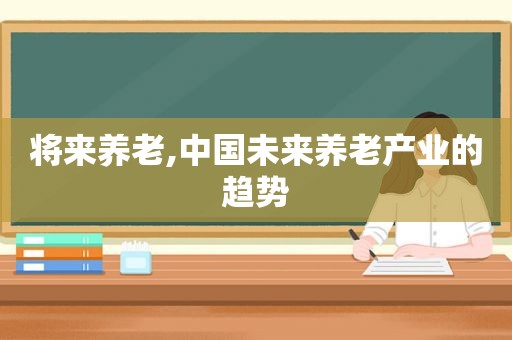 将来养老,中国未来养老产业的趋势