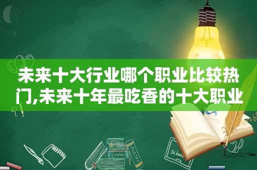 未来十大行业哪个职业比较热门,未来十年最吃香的十大职业