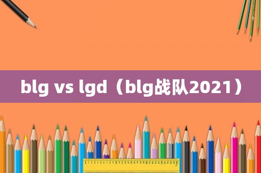 blg vs lgd（blg战队2021）