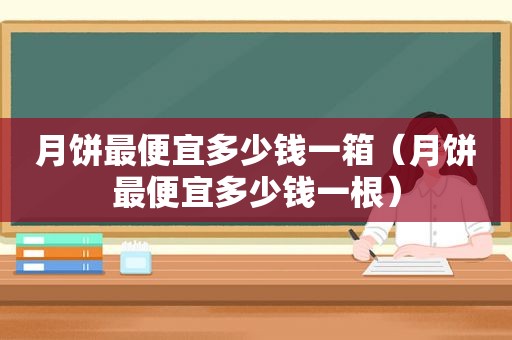 月饼最便宜多少钱一箱（月饼最便宜多少钱一根）