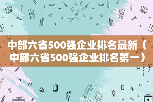 中部六省500强企业排名最新（中部六省500强企业排名第一）