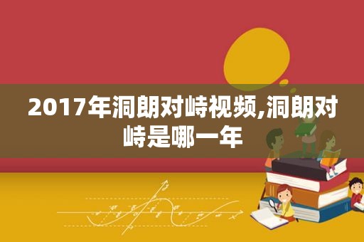 2017年洞朗对峙视频,洞朗对峙是哪一年