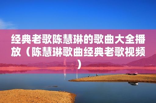 经典老歌陈慧琳的歌曲大全播放（陈慧琳歌曲经典老歌视频）