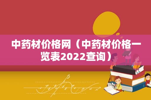 中药材价格网（中药材价格一览表2022查询）