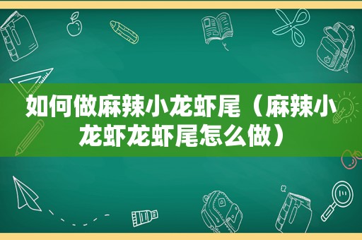 如何做麻辣小龙虾尾（麻辣小龙虾龙虾尾怎么做）