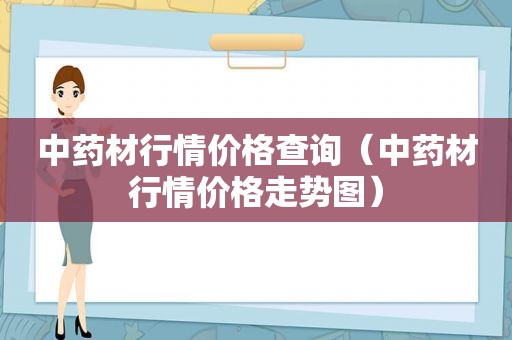 中药材行情价格查询（中药材行情价格走势图）