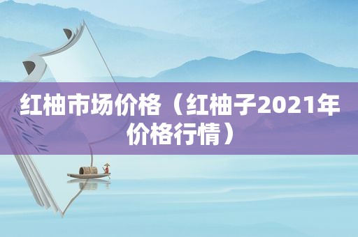 红柚市场价格（红柚子2021年价格行情）