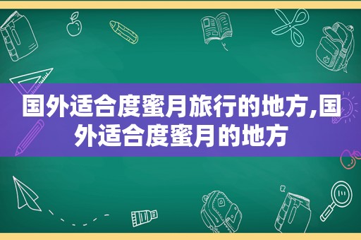 国外适合度蜜月旅行的地方,国外适合度蜜月的地方