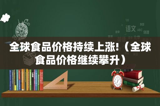 全球食品价格持续上涨!（全球食品价格继续攀升）