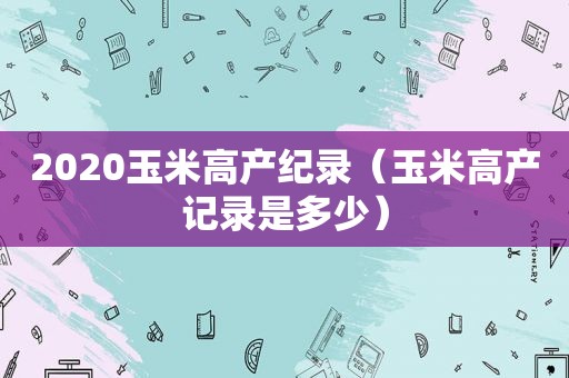 2020玉米高产纪录（玉米高产记录是多少）