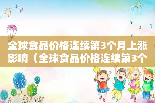 全球食品价格连续第3个月上涨影响（全球食品价格连续第3个月上涨99）