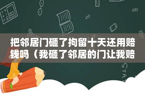 把邻居门砸了拘留十天还用赔钱吗（我砸了邻居的门让我赔1000块）