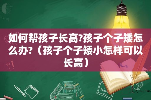 如何帮孩子长高?孩子个子矮怎么办?（孩子个子矮小怎样可以长高）