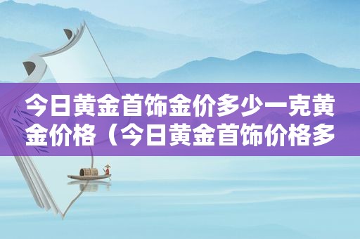 今日黄金首饰金价多少一克黄金价格（今日黄金首饰价格多少一克查询）