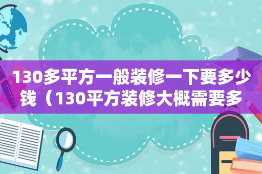 130多平方一般装修一下要多少钱（130平方装修大概需要多少钱简单装修）