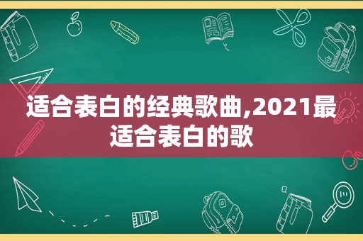 适合表白的经典歌曲,2021最适合表白的歌