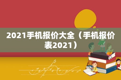 2021手机报价大全（手机报价表2021）