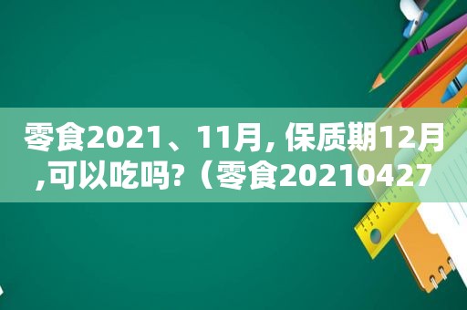 零食2021、11月, 保质期12月,可以吃吗?（零食2021042712什么意思）