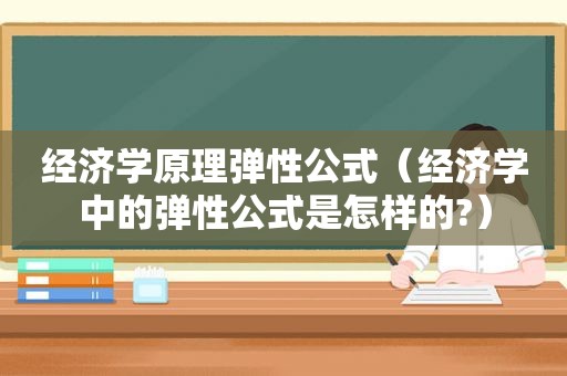 经济学原理弹性公式（经济学中的弹性公式是怎样的?）