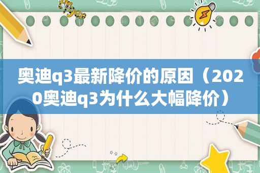 奥迪q3最新降价的原因（2020奥迪q3为什么大幅降价）