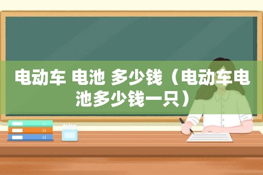 电动车 电池 多少钱（电动车电池多少钱一只）