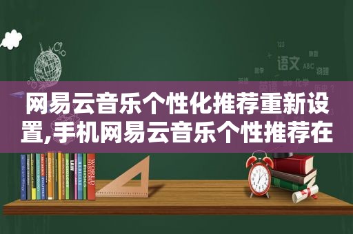 网易云音乐个性化推荐重新设置,手机网易云音乐个性推荐在哪里