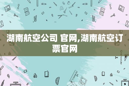 湖南航空公司 官网,湖南航空订票官网