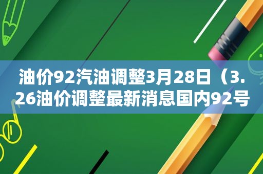 油价92汽油调整3月28日（3.26油价调整最新消息国内92号汽油价格多少钱一升...）