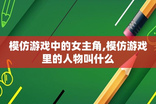 模仿游戏中的女主角,模仿游戏里的人物叫什么