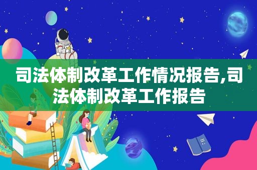 司法体制改革工作情况报告,司法体制改革工作报告