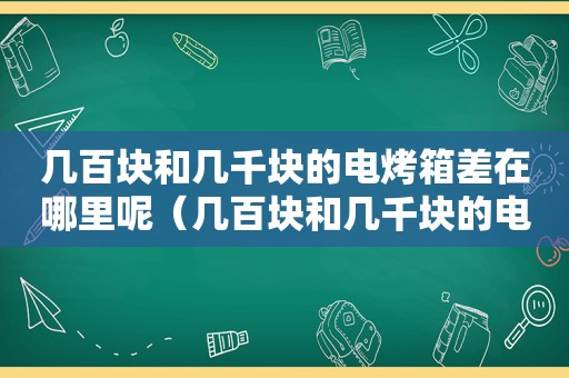 几百块和几千块的电烤箱差在哪里呢（几百块和几千块的电烤箱差在哪里买）