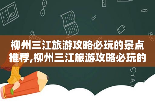 柳州三江旅游攻略必玩的景点推荐,柳州三江旅游攻略必玩的景点图片