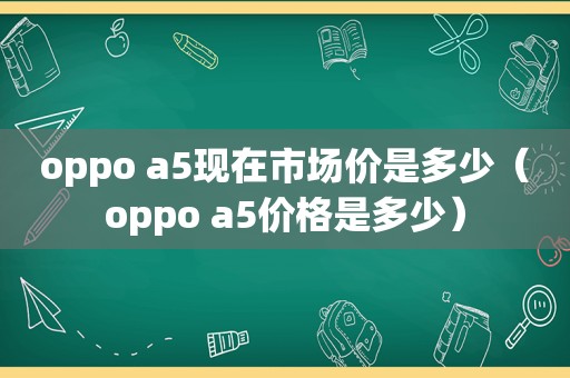 oppo a5现在市场价是多少（oppo a5价格是多少）