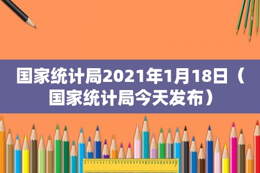 国家统计局2021年1月18日（国家统计局今天发布）