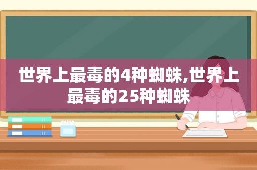 世界上最毒的4种蜘蛛,世界上最毒的25种蜘蛛