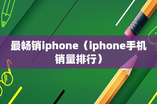 最畅销iphone（iphone手机销量排行）