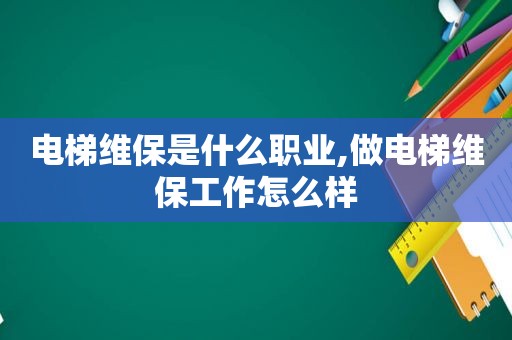 电梯维保是什么职业,做电梯维保工作怎么样