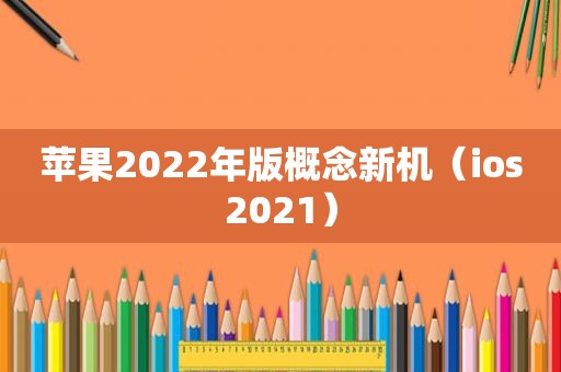 苹果2022年版概念新机（ios2021）