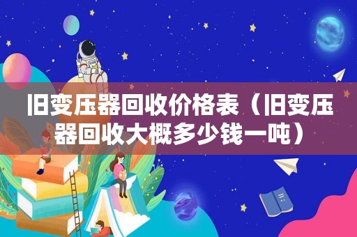 旧变压器回收价格表（旧变压器回收大概多少钱一吨）