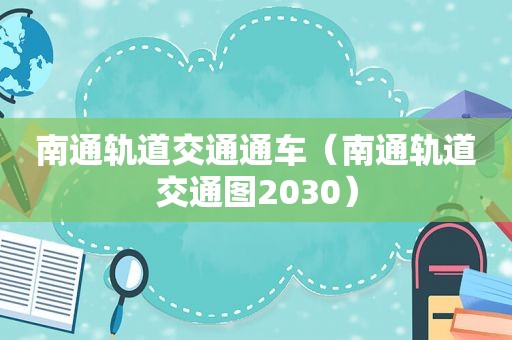 南通轨道交通通车（南通轨道交通图2030）