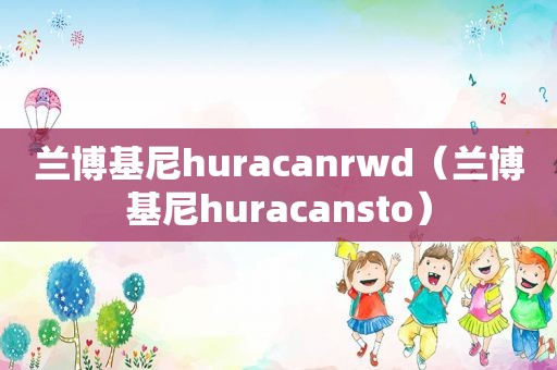 兰博基尼huracanrwd（兰博基尼huracansto）