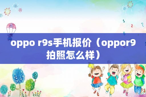 oppo r9s手机报价（oppor9拍照怎么样）