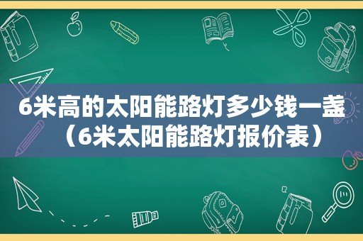 6米高的太阳能路灯多少钱一盏（6米太阳能路灯报价表）