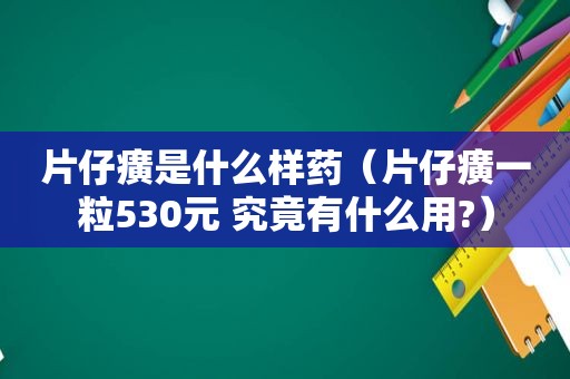 片仔癀是什么样药（片仔癀一粒530元 究竟有什么用?）