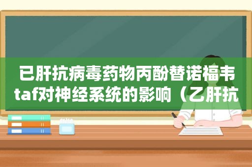 已肝抗病毒药物丙酚替诺福韦taf对神经系统的影响（乙肝抗病毒药丙酚替诺福韦）