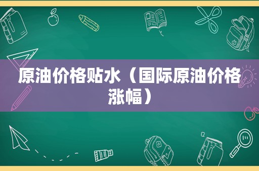 原油价格贴水（国际原油价格涨幅）