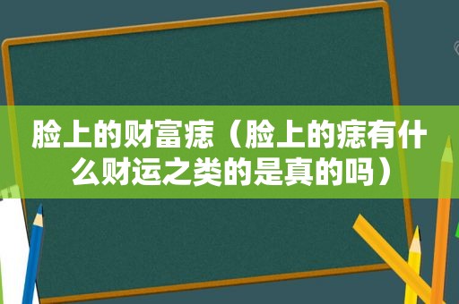 脸上的财富痣（脸上的痣有什么财运之类的是真的吗）