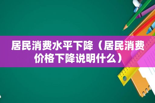 居民消费水平下降（居民消费价格下降说明什么）