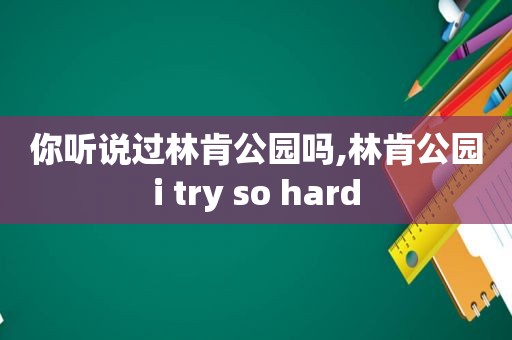 你听说过林肯公园吗,林肯公园i try so hard